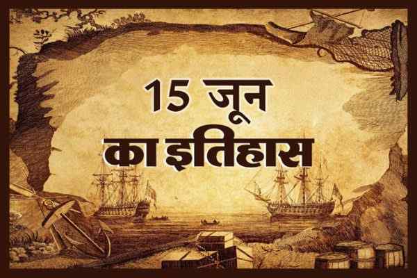 15 जून का इतिहास, 15 जून का दिन, इतिहास के पन्‍नों में आज का दिन, देश और दुनिया के इतिहास में 15 जून, क्या हुआ था 15 जून को, 15th June Today History, India And World History In Hindi